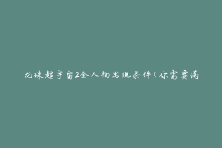 龙珠超宇宙2全人物出现条件(你需要满足哪些条件才能解锁所有角色？)