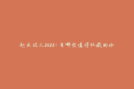 赵云铭文2023(有哪些值得收藏的珍品)