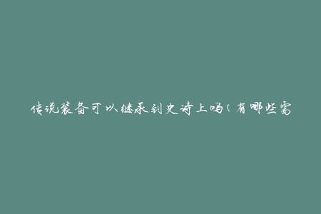 传说装备可以继承到史诗上吗(有哪些需要注意的事项)？