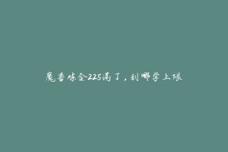 魔兽炼金225满了,到哪学上限