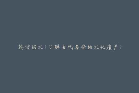 韩信铭文(了解古代名将的文化遗产)