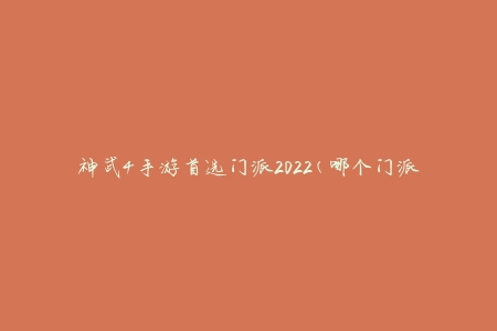 神武4手游首选门派2022(哪个门派最适合新手玩家？)