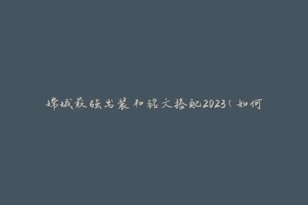 嫦娥最强出装和铭文搭配2023(如何让你的嫦娥更加强大)