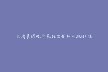 王者荣耀张飞最强出装秒人2023(该如何选择装备才能实现秒杀)