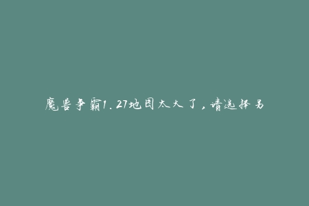 魔兽争霸1.27地图太大了,请选择另外一张地图