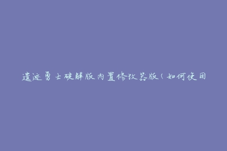 遗迹勇士破解版内置修改器版(如何使用修改器快速提升游戏体验)