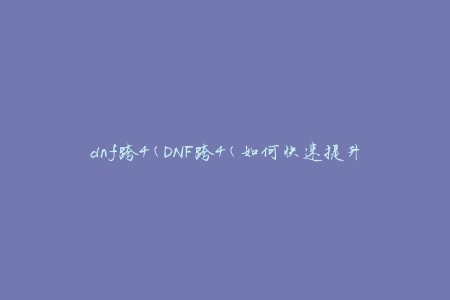 dnf跨4(DNF跨4(如何快速提升等级))