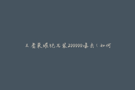 王者荣耀铠出装200000爆击(如何实现无敌输出)