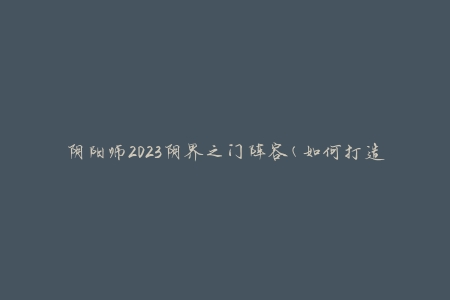 阴阳师2023阴界之门阵容(如何打造最强阵容)
