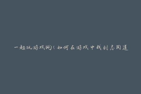 一起玩游戏网(如何在游戏中找到志同道合的小伙伴)