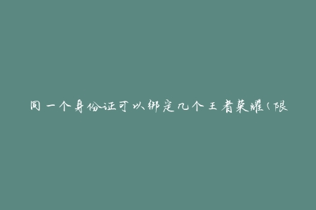 同一个身份证可以绑定几个王者荣耀(限制与解决方法详解)