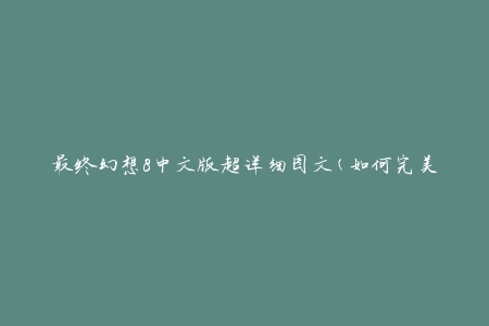 最终幻想8中文版超详细图文(如何完美通关攻略)