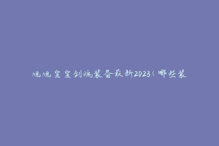 旭旭宝宝剑魂装备最新2023(哪些装备值得收集)