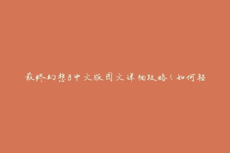 最终幻想8中文版图文详细攻略(如何轻松通关)