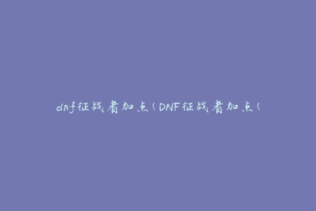 dnf征战者加点(DNF征战者加点(如何正确分配属性点和技能点))