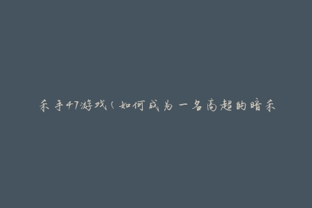 杀手47游戏(如何成为一名高超的暗杀者)