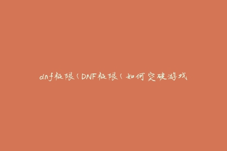 dnf极限(DNF极限(如何突破游戏中的难关))