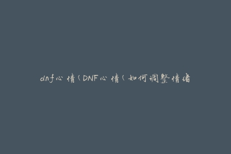 dnf心情(DNF心情(如何调整情绪提高游戏体验))