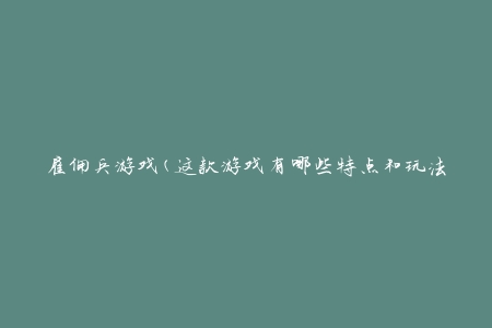 雇佣兵游戏(这款游戏有哪些特点和玩法介绍)？