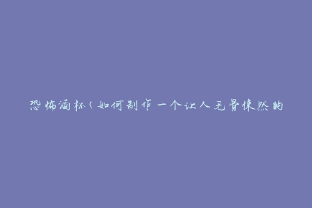 恐怖酒杯(如何制作一个让人毛骨悚然的万圣节饮品杯)