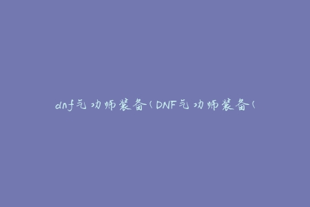 dnf气功师装备(DNF气功师装备(如何选择最优装备))