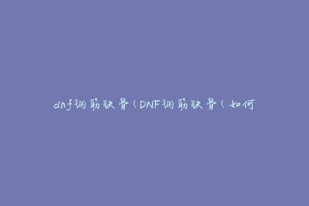 dnf钢筋铁骨(DNF钢筋铁骨(如何打造无敌铁骨战士))
