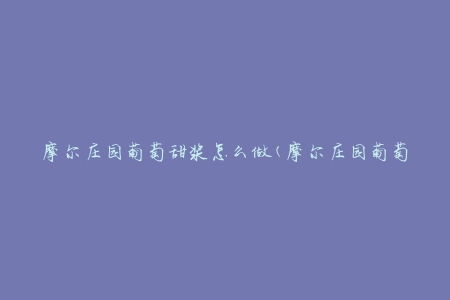 摩尔庄园葡萄甜浆怎么做(摩尔庄园葡萄甜浆(制作步骤和注意事项))