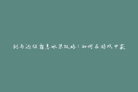 剑与远征霜息冰原攻略(如何在游戏中获得最佳战斗体验)