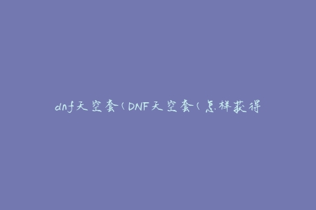 dnf天空套(DNF天空套(怎样获得最佳效果))