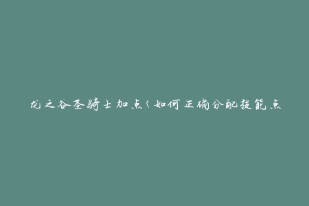 龙之谷圣骑士加点(如何正确分配技能点)