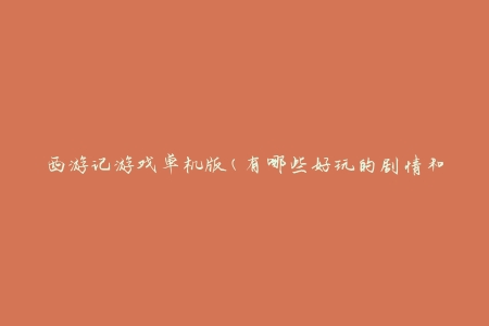 西游记游戏单机版(有哪些好玩的剧情和角色)？