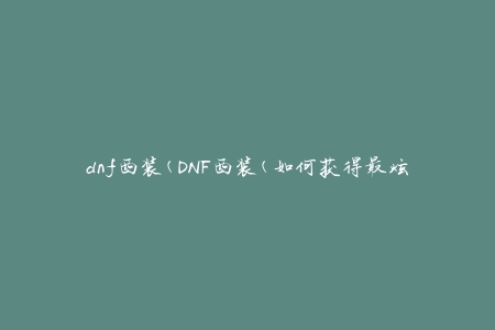 dnf西装(DNF西装(如何获得最炫酷的时装))