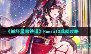 崩坏星穹铁道Remix10成就怎么做-2.6版本Remix10成就攻略