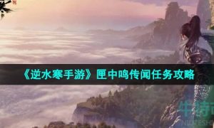 逆水寒手游匣中鸣传闻任务怎么做-匣中鸣传闻任务攻略