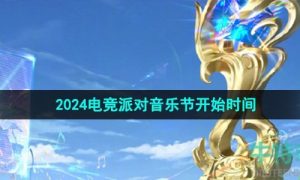 王者荣耀2024电竞派对音乐节什么时候开始-电竞派对音乐节开始时间